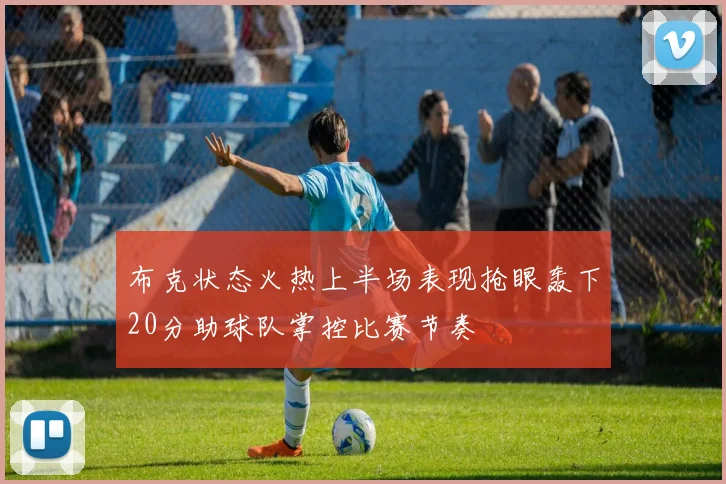 布克状态火热上半场表现抢眼轰下20分助球队掌控比赛节奏