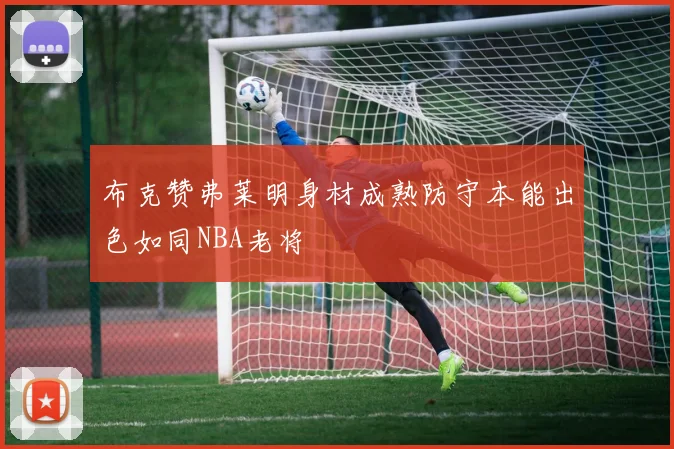 布克赞弗莱明身材成熟防守本能出色如同NBA老将