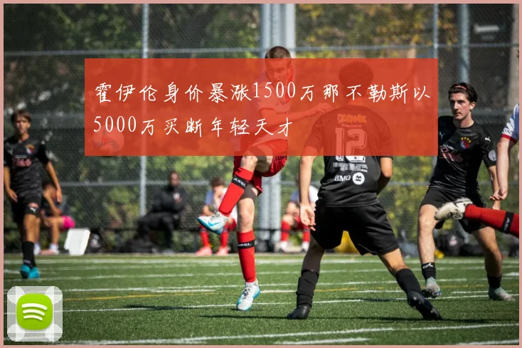 霍伊伦身价暴涨1500万那不勒斯以5000万买断年轻天才
