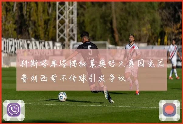 科斯塔库塔揭秘莱奥怒火真因竟因普利西奇不传球引发争议