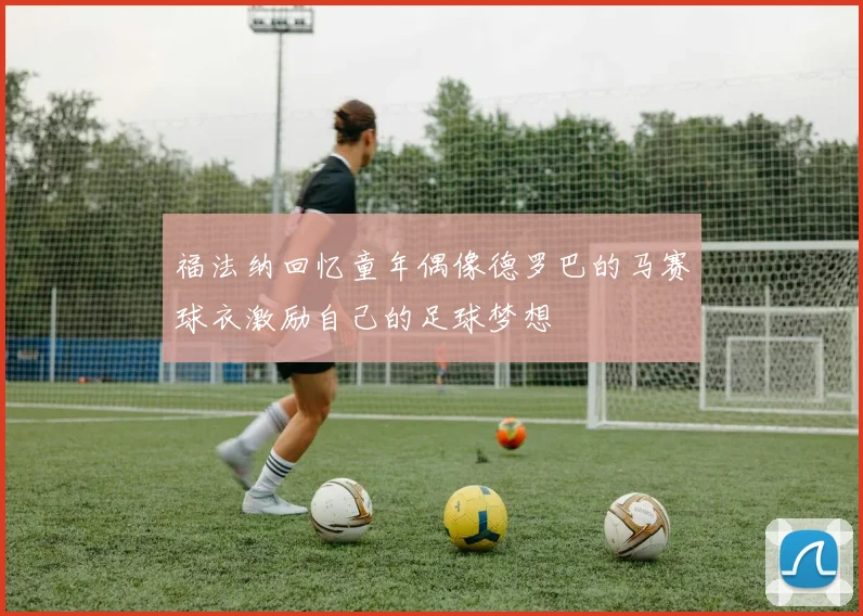 福法纳回忆童年偶像德罗巴的马赛球衣激励自己的足球梦想