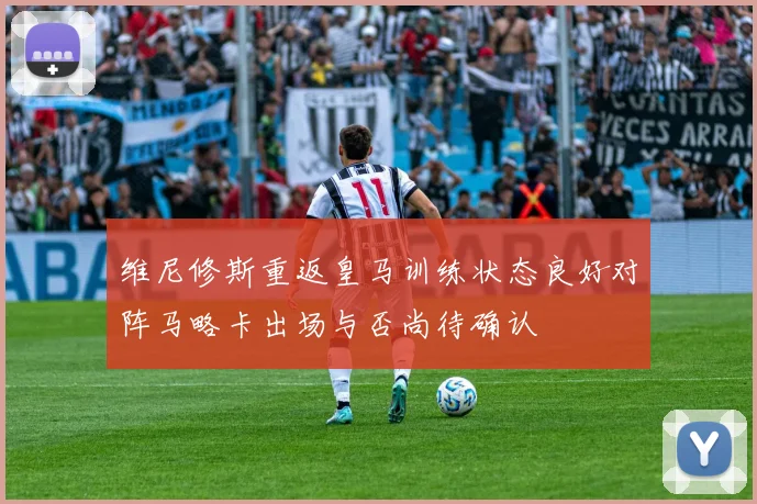 维尼修斯重返皇马训练状态良好对阵马略卡出场与否尚待确认