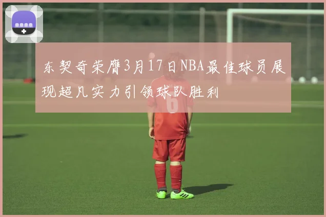 东契奇荣膺3月17日NBA最佳球员展现超凡实力引领球队胜利
