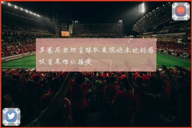 罗塞尼尔坦言球队表现远未达标感叹苦果难以接受