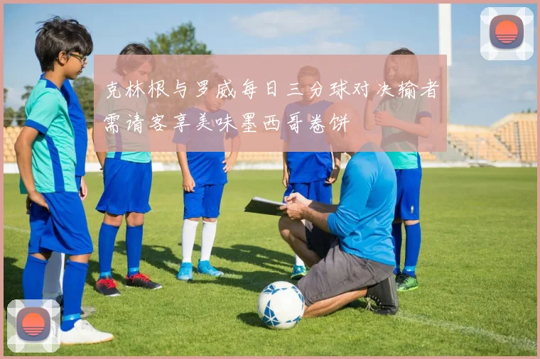 克林根与罗威每日三分球对决输者需请客享美味墨西哥卷饼