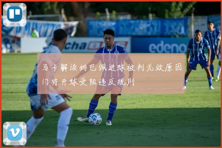 马卡解读姆巴佩进球被判无效原因门将开球受阻违反规则