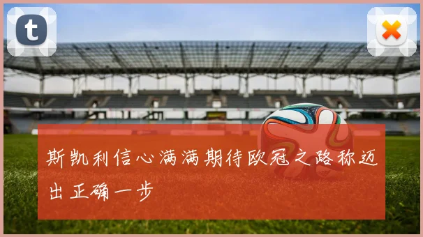 斯凯利信心满满期待欧冠之路称迈出正确一步