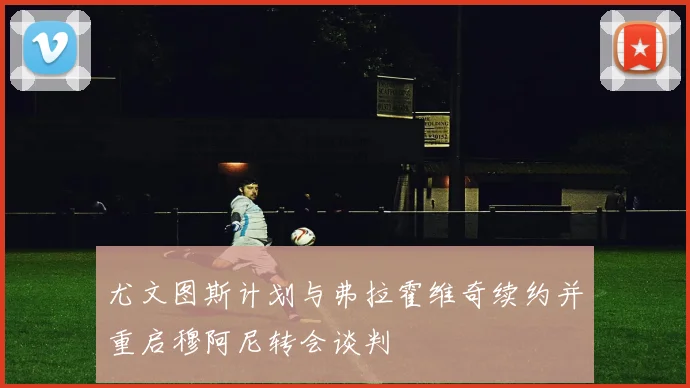 尤文图斯计划与弗拉霍维奇续约并重启穆阿尼转会谈判