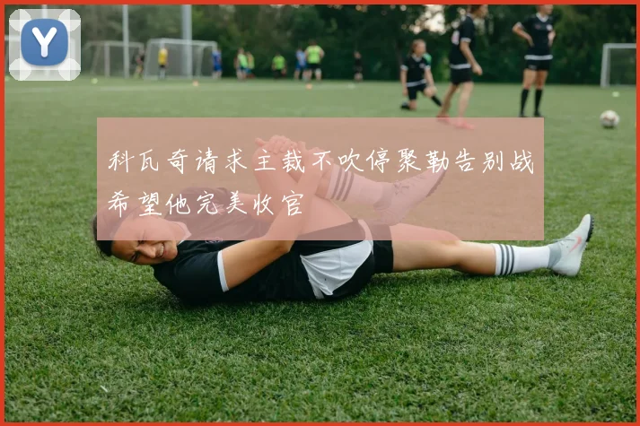 科瓦奇请求主裁不吹停聚勒告别战希望他完美收官
