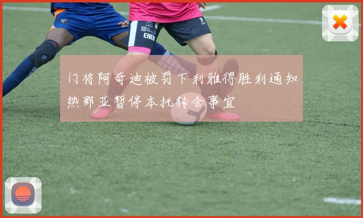 门将阿奇迪被罚下利雅得胜利通知热那亚暂停本托转会事宜