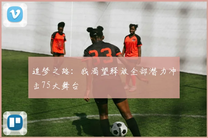 追梦之路：我渴望释放全部潜力冲击75大舞台