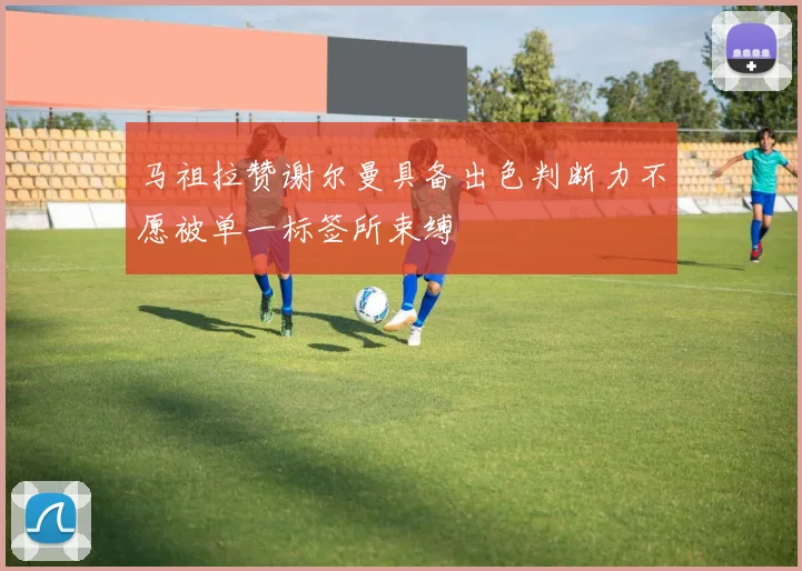 马祖拉赞谢尔曼具备出色判断力不愿被单一标签所束缚