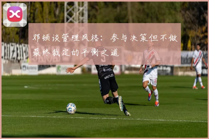 邓顿谈管理风格：参与决策但不做最终裁定的平衡之道