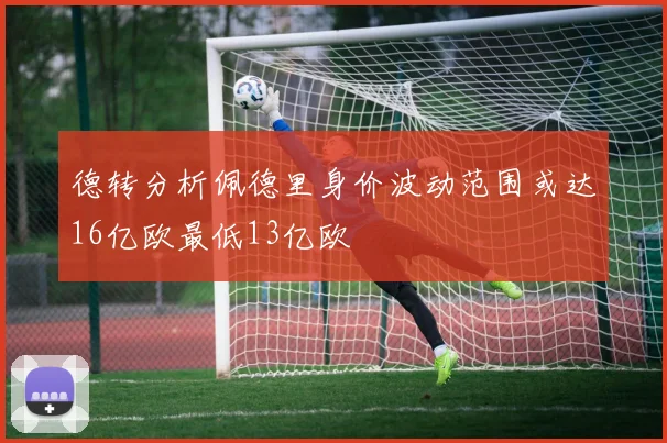 德转分析佩德里身价波动范围或达16亿欧最低13亿欧