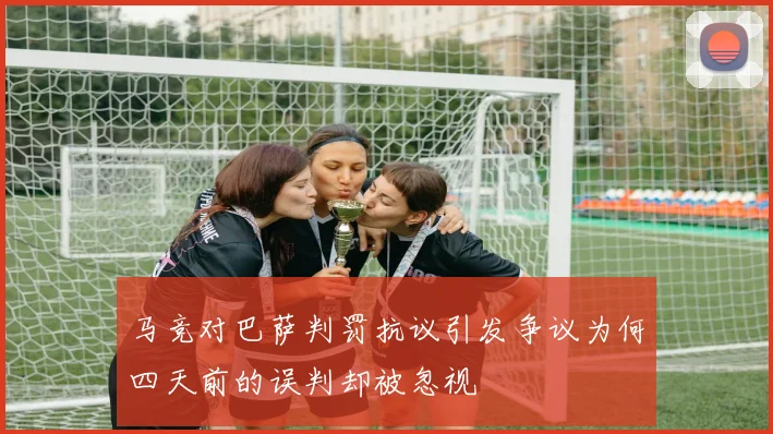 马竞对巴萨判罚抗议引发争议为何四天前的误判却被忽视