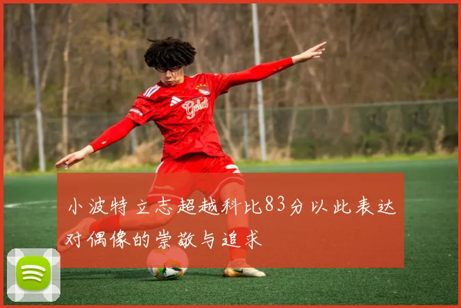 小波特立志超越科比83分以此表达对偶像的崇敬与追求