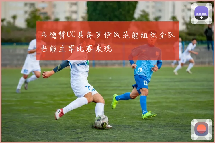韦德赞CC具备罗伊风范能组织全队也能主宰比赛表现