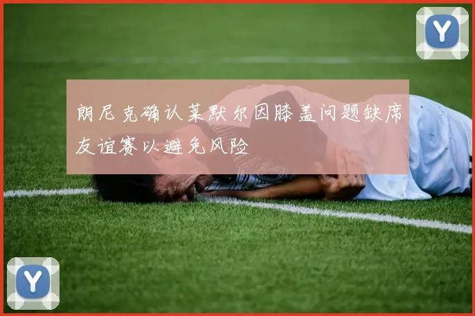 朗尼克确认莱默尔因膝盖问题缺席友谊赛以避免风险