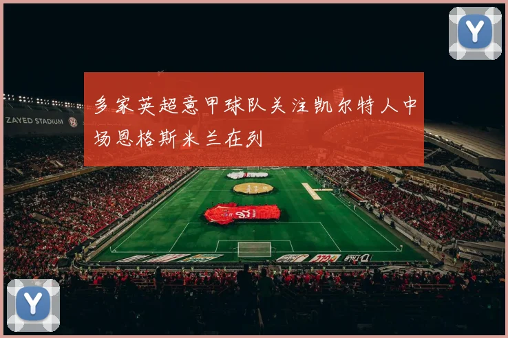 多家英超意甲球队关注凯尔特人中场恩格斯米兰在列