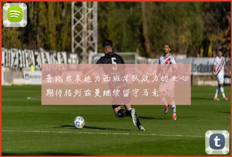 普比尔表达为西班牙队效力的决心期待格列兹曼继续留守马竞