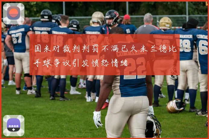 国米对裁判判罚不满已久米兰德比手球争议引发愤怒情绪