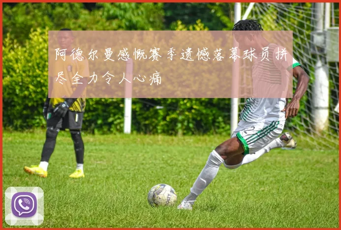 阿德尔曼感慨赛季遗憾落幕球员拼尽全力令人心痛