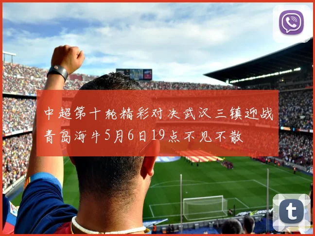 中超第十轮精彩对决武汉三镇迎战青岛海牛5月6日19点不见不散