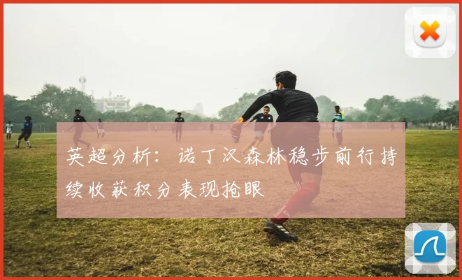 英超分析：诺丁汉森林稳步前行持续收获积分表现抢眼