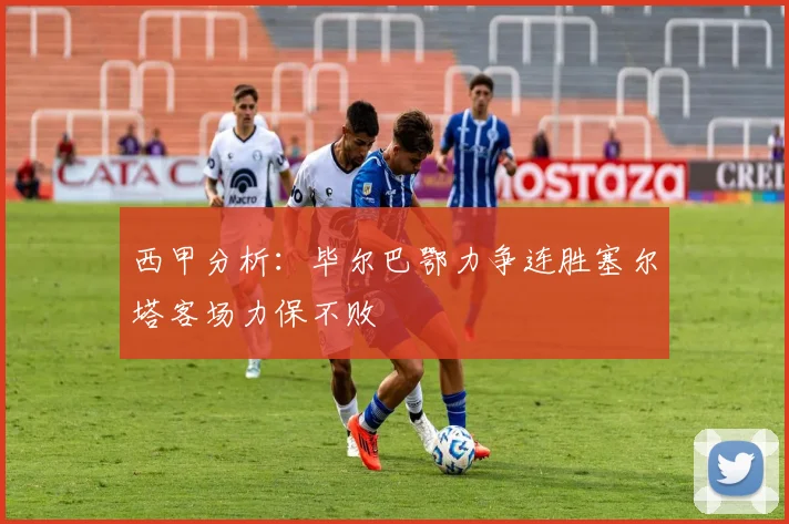 西甲分析：毕尔巴鄂力争连胜塞尔塔客场力保不败