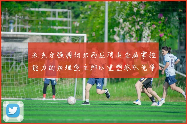 米克尔强调切尔西应聘具全局掌控能力的经理型主帅以重塑球队竞争力