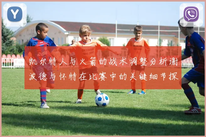 凯尔特人与火箭的战术调整分析谢泼德与怀特在比赛中的关键细节探讨