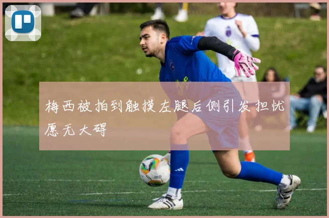 梅西被拍到触摸左腿后侧引发担忧愿无大碍