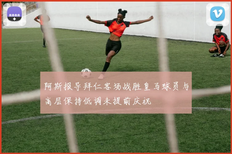阿斯报导拜仁客场战胜皇马球员与高层保持低调未提前庆祝