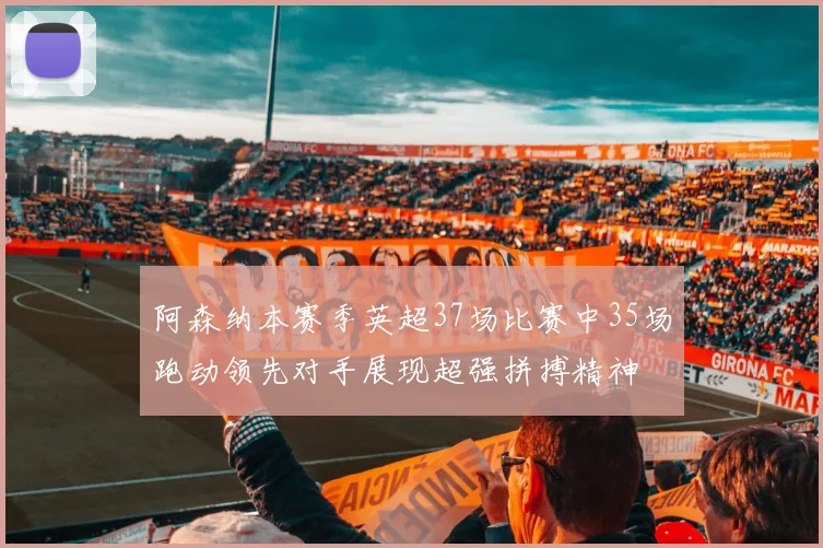 阿森纳本赛季英超37场比赛中35场跑动领先对手展现超强拼搏精神
