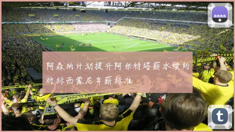 阿森纳计划提升阿尔特塔薪水续约对标西蒙尼年薪标准