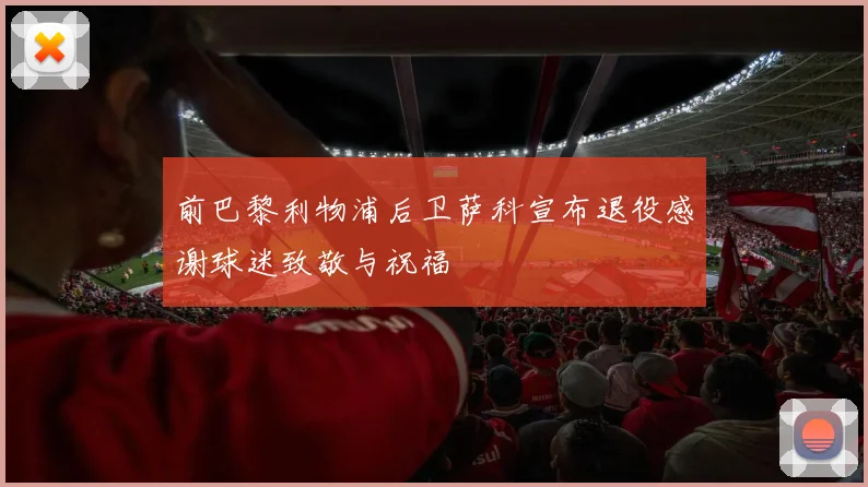 前巴黎利物浦后卫萨科宣布退役感谢球迷致敬与祝福