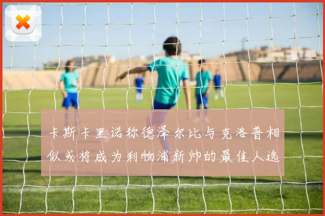 卡斯卡里诺称德泽尔比与克洛普相似或将成为利物浦新帅的最佳人选