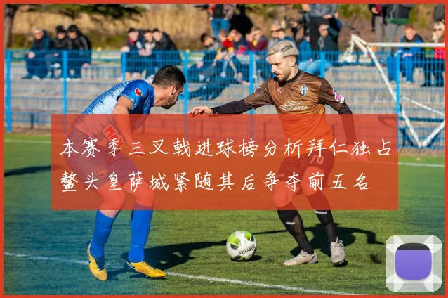 本赛季三叉戟进球榜分析拜仁独占鳌头皇萨城紧随其后争夺前五名