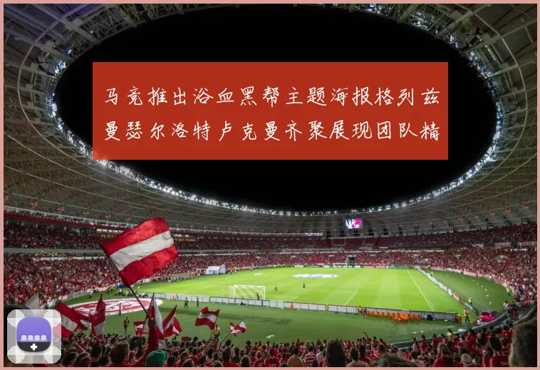 马竞推出浴血黑帮主题海报格列兹曼瑟尔洛特卢克曼齐聚展现团队精神