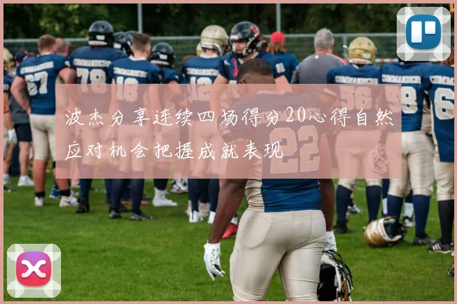 波杰分享连续四场得分20心得自然应对机会把握成就表现