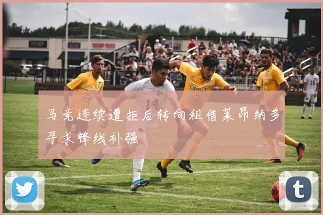 马竞连续遭拒后转向租借莱昂纳多寻求锋线补强
