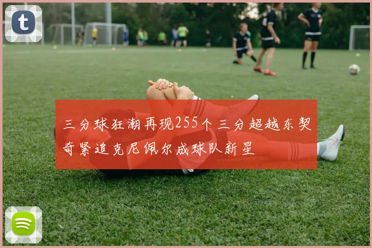 三分球狂潮再现255个三分超越东契奇紧追克尼佩尔成球队新星