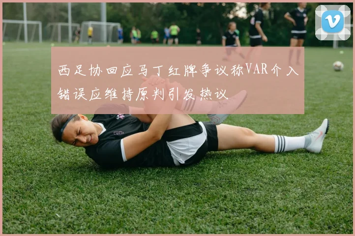 西足协回应马丁红牌争议称VAR介入错误应维持原判引发热议