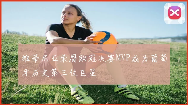 维蒂尼亚荣膺欧冠决赛MVP成为葡萄牙历史第三位巨星