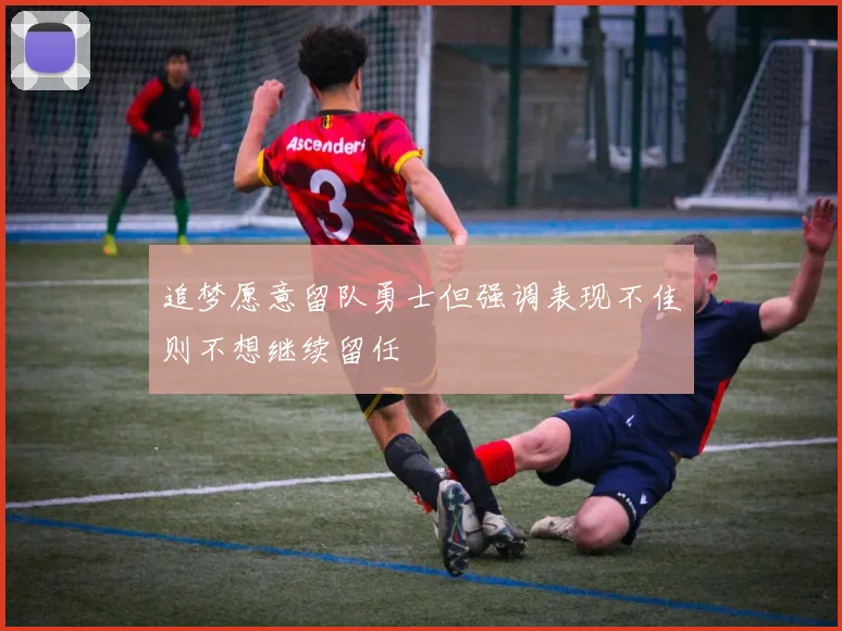 追梦愿意留队勇士但强调表现不佳则不想继续留任