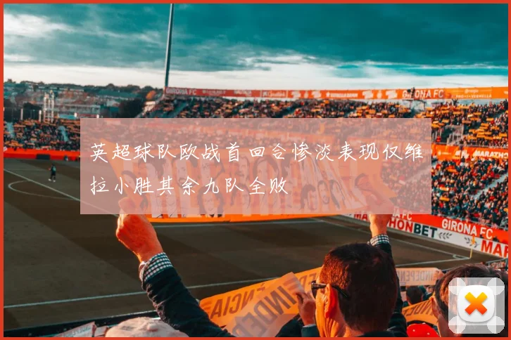 英超球队欧战首回合惨淡表现仅维拉小胜其余九队全败