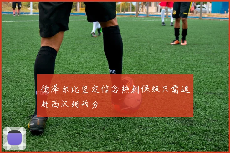 德泽尔比坚定信念热刺保级只需追赶西汉姆两分