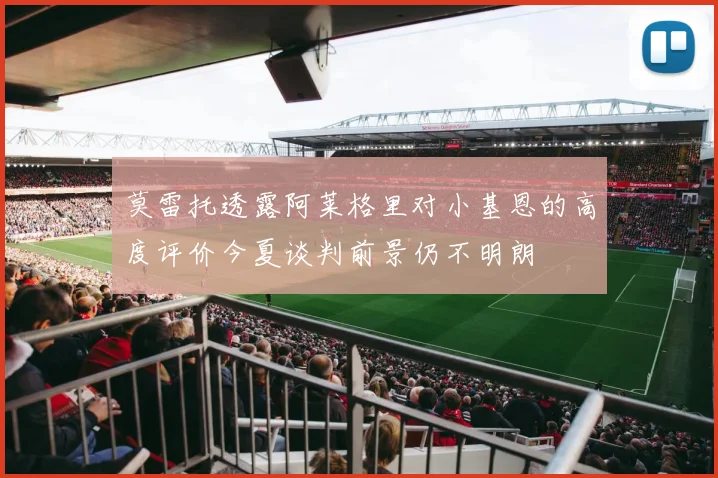 莫雷托透露阿莱格里对小基恩的高度评价今夏谈判前景仍不明朗