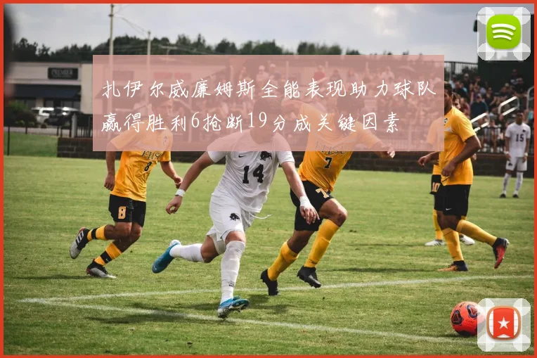 扎伊尔威廉姆斯全能表现助力球队赢得胜利6抢断19分成关键因素