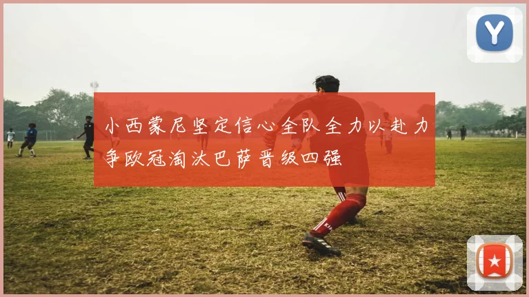 小西蒙尼坚定信心全队全力以赴力争欧冠淘汰巴萨晋级四强